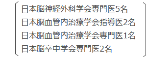 日本脳神経外科学会専門医5名,日本脳血管内治療学会指導医2名,日本脳血管内治療学会専門医1名,日本脳卒中学会専門医2名